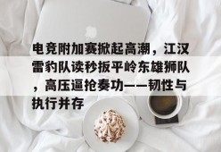 电竞附加赛掀起高潮，江汉雷豹队读秒扳平岭东雄狮队，高压逼抢奏功——韧性与执行并存的简单介绍