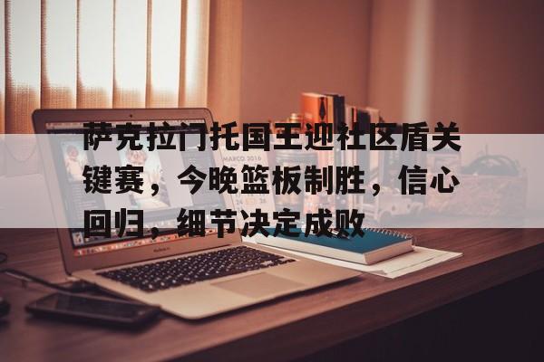 萨克拉门托国王迎社区盾关键赛，今晚篮板制胜，信心回归，细节决定成败的简单介绍